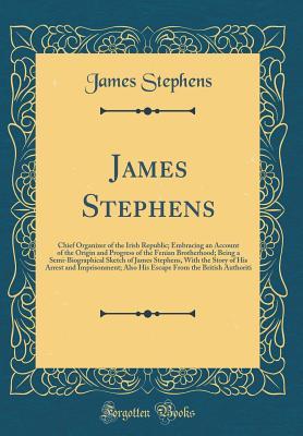 James Stephens: Chief Organizer of the Irish Republic; Embracing an Account of the Origin and Progress of the Fenian Brotherhood; Being a Semi-Biographical Sketch of James Stephens, With the Story of