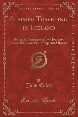 Summer Traveling in Iceland: Being the Narrative of Two Journeys Across the Island by Unfrequented Routes
