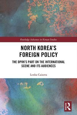 North Korea's Foreign Policy: The DPRK's Part on the International Scene and Its Audiences (Routledge Advances in Korean Studies)