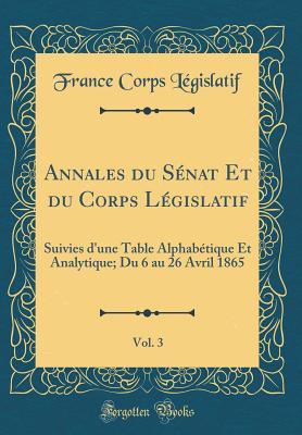 Annales Du Sénat Et Du Corps Législatif, Vol. 3: Suivies d'Une Table Alphabétique Et Analytique; Du 6 Au 26 Avril 1865 (Classic Reprint) (French Edition)