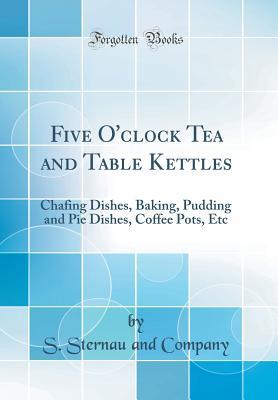 Five O'clock Tea and Table Kettles: Chafing Dishes, Baking, Pudding and Pie Dishes, Coffee Pots, Etc (Classic Reprint)