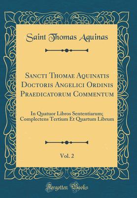 Sancti Thomae Aquinatis Doctoris Angelici Ordinis Praedicatorum Commentum, Vol. 2: In Quatuor Libros Sententiarum; Complectens Tertium Et Quartum Librum (Classic Reprint)