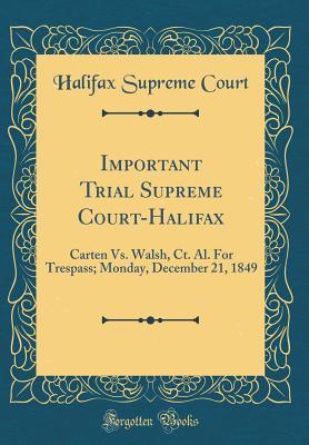 Important Trial Supreme Court-Halifax: Carten Vs. Walsh, Ct. Al. For Trespass; Monday, December 21, 1849 (Classic Reprint)