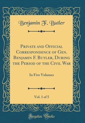 Private and Official Correspondence of Gen. Benjamin F. Butler, During the Period of the Civil War, Vol. 1 of 5: In Five Volumes (Classic Reprint)