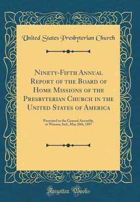 Ninety-Fifth Annual Report of the Board of Home Missions of the Presbyterian Church in the United States of America: Presented to the General Assembly, at Winona, Ind., May 20th, 1897 (Classic Reprint