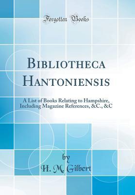 Bibliotheca Hantoniensis: A List of Books Relating to Hampshire, Including Magazine References, &C., &C (Classic Reprint)