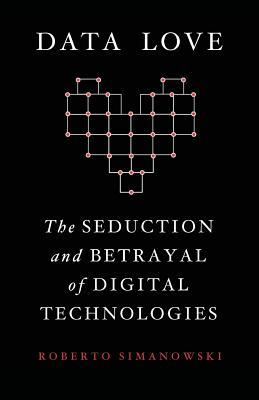 Data Love: The Seduction and Betrayal of Digital Technologies