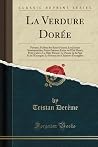 La Verdure Dorée: Poèmes; Parfum des Roses Fanées; Les Ironies Sentimentales; Petits Poèmes; Erène ou l'Été Fleuri; Petit Cahier; La Flûte Fleurie; Le Poème de la Pipe Et de l'Escargot; Le Poèmes des Chimères Étranglées (Classic Reprint)