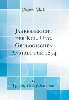 Jahresbericht Der Kgl. Ung. Geologischen Anstalt Für 1894 (Classic Reprint) (German Edition)