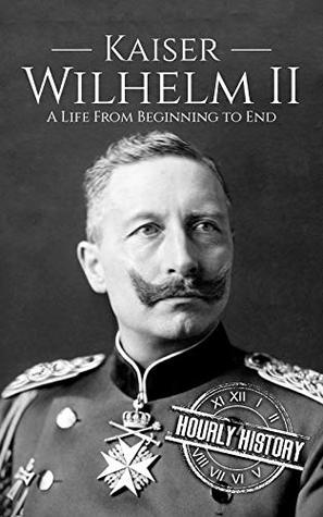 Kaiser Wilhelm II: A Life from Beginning to End (World War 1)