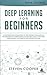 Deep Learning for Beginners: A Comprehensive Introduction of Deep Learning Fundamentals for Beginners to Understanding Frameworks, Neural Networks, Large Datasets, and Creative Applications with Ease