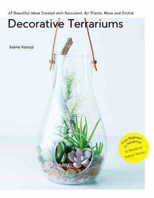 Decorative Terrariums: 47 Beautiful Ideas Created with Succulents, Air Plants, Moss and Orchids (Tankobon Hardcover)