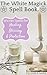 The White Magick Spell Book: Wiccan Spells for Healing, Blessing, and Protection