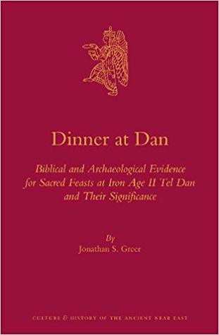 Dinner at Dan: Biblical and Archaeological Evidence for Sacred Feasts at Iron Age II Tel Dan and Their Significance (Culture and History of the Ancient Near East, 66)