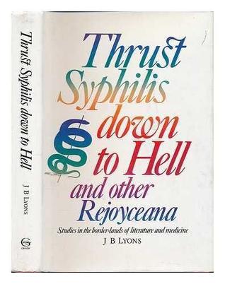 Thrust Syphilis Down To Hell And Other Rejoyceana: Studies In The Border Lands Of Literature And Medicine