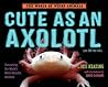 Cute as an Axolotl by Jess Keating