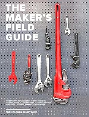 The Maker's Field Guide: The Definitive Reference for the Professional Designer, Model Maker, Engineer, Machinist, Product Developer, Architect, Craftsman and DIY Maker