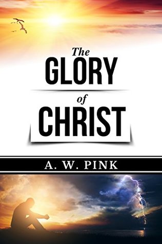 The Glory of Christ (AW Pink Books, #1)