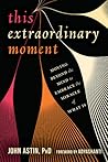 This Extraordinary Moment: Moving Beyond the Mind to Embrace the Miracle of What Is This Extraordinary Moment: Moving Beyond the Mind to Embrace the Miracle of What Is