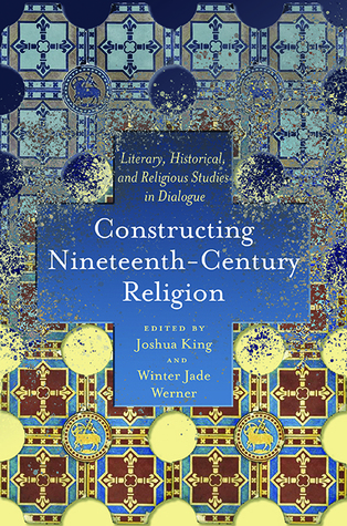 Constructing Nineteenth-Century Religion: Literary, Historical, and Religious Studies in Dialogue (Literature, Religion, & Postsecular Stud)