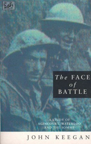 The Face Of Battle: A Study Of Agincourt, Waterloo And The Somme