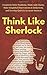 Think Like Sherlock: Creatively Solve Problems, Think with Clarity, Make Insightful Observations & Deductions, and Develop Quick & Accurate Instincts (Think Smarter, Not Harder)