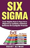SIX SIGMA: Guía Rápida Paso A Paso Para Mejorar La Calidad y Eliminar Defectos En Cualquier Proceso (Six Sigma in Spanish/ Six Sigma en Español) (Spanish Edition)