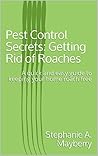 Pest Control Secrets: Getting Rid of Roaches: A quick and easy guide to keeping your home roach free Pest Control Secrets: Getting Rid of Roaches: A quick and easy guide to keeping your home roach free