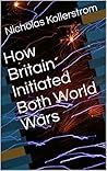 How Britain Initiated Both World Wars How Britain Initiated Both World Wars