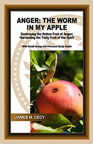 ANGER: The Worm In My Apple: Destroying the Rotten Fruit of Anger; Harvesting the Tasty Fruit of the Spirit