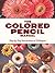 The Colored Pencil Manual: Step-by-Step Instructions and Techniques