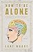 How to Be Alone: If You Want To, and Even If You Don't