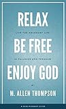 Relax Be Free Enjoy God: Live The Abundant Life In Fullness and Freedom