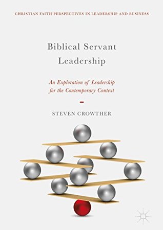 Biblical Servant Leadership: An Exploration of Leadership for the Contemporary Context (Christian Faith Perspectives in Leadership and Business)