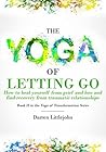 The Yoga of Letting Go: How to heal yourself from grief and loss and find recovery from traumatic relationships (The Yoga of Transformation Book 2)