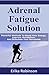Adrenal Fatigue Solution by Erika Robinson