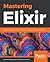 Mastering Elixir: Build and scale concurrent, distributed, and fault-tolerant applications