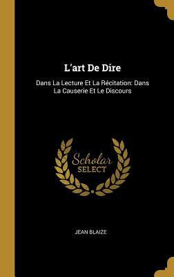 L'art De Dire: Dans La Lecture Et La Récitation: Dans La Causerie Et Le Discours (French Edition)