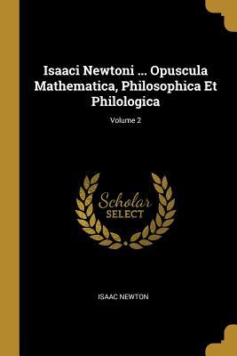 Isaaci Newtoni ... Opuscula Mathematica, Philosophica Et Philologica; Volume 2