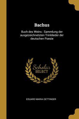 Bachus: Buch des Weins : Sammlung der ausgezeichnetsten Trinklieder der deutschen Poesie (German Edition)
