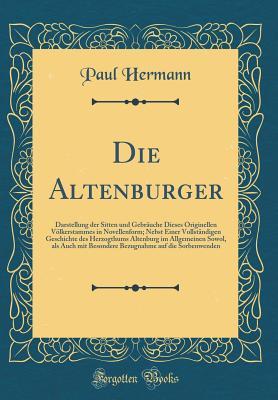 Die Altenburger: Darstellung Der Sitten Und Gebräuche Dieses Originellen Völkerstammes in Novellenform; Nebst Einer Vollständigen Geschichte Des ... Auf Die Sorbenwenden (German Edition)