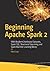 Beginning Apache Spark 2: With Resilient Distributed Datasets, Spark SQL, Structured Streaming and Spark Machine Learning library