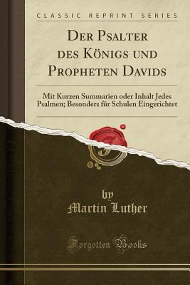 Der Psalter Des K�nigs Und Propheten Davids: Mit Kurzen Summarien Oder Inhalt Jedes Psalmen; Besonders F�r Schulen Eingerichtet (Classic Reprint)