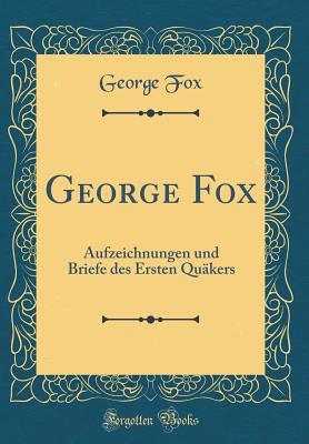 George Fox: Aufzeichnungen Und Briefe Des Ersten Qu�kers (Classic Reprint)
