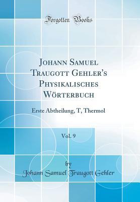Johann Samuel Traugott Gehler's Physikalisches Wörterbuch, Vol. 9: Erste Abtheilung, T, Thermol (Classic Reprint) (German Edition)