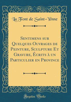Sentimens Sur Quelques Ouvrages de Peinture, Sculpture Et Gravure, Écrits À Un Particulier En Province (Classic Reprint) (French Edition)