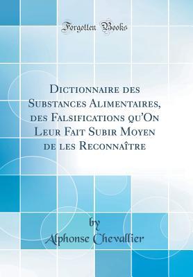 Dictionnaire Des Substances Alimentaires, Des Falsifications Qu'on Leur Fait Subir Moyen de Les Reconnaître (Classic Reprint) (French Edition)