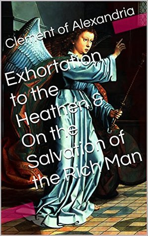 Exhortation to the Heathen & On the Salvation of the Rich Man (Two Books With Active Table of Contents)