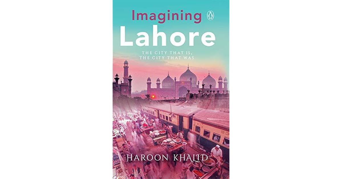 Imagining Lahore The city that is, the city that was by Haroon Khalid