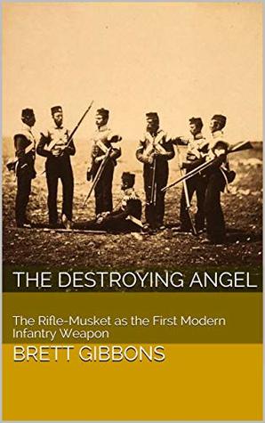 The Destroying Angel: The Rifle-Musket as the First Modern Infantry Weapon (Kindle Edition)